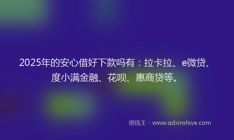 2025年的安心借好下款吗有：拉卡拉、e微贷、度小满金融、花呗、惠商贷等。