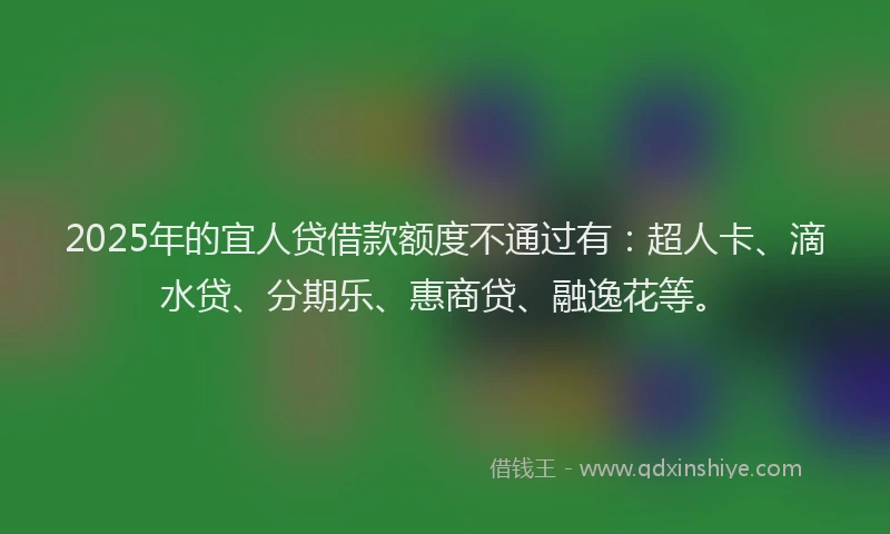 2025年的宜人贷借款额度不通过有：超人卡、滴水贷、分期乐、惠商贷、融逸花等。