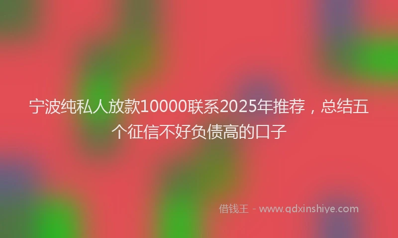 宁波纯私人放款10000联系2025年推荐，总结五个征信不好负债高的口子