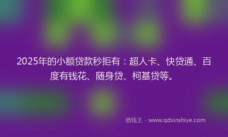 2025年的小额贷款秒拒有：超人卡、快贷通、百度有钱花、随身贷、柯基贷等。