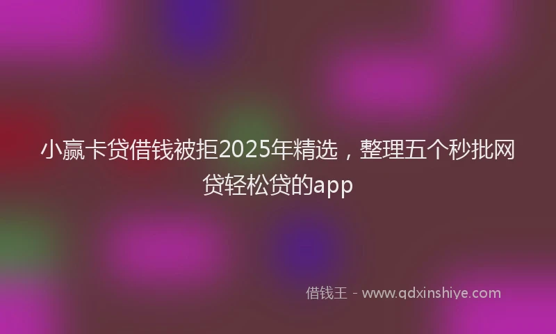 小赢卡贷借钱被拒2025年精选，整理五个秒批网贷轻松贷的app