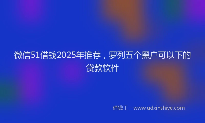 微信51借钱2025年推荐，罗列五个黑户可以下的贷款软件