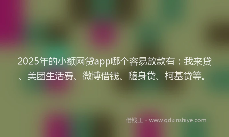 2025年的小额网贷app哪个容易放款有：我来贷、美团生活费、微博借钱、随身贷、柯基贷等。