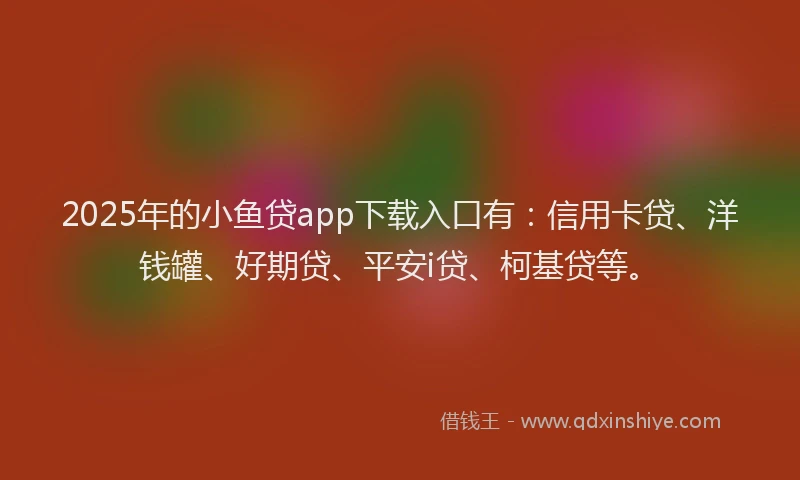 2025年的小鱼贷app下载入口有：信用卡贷、洋钱罐、好期贷、平安i贷、柯基贷等。