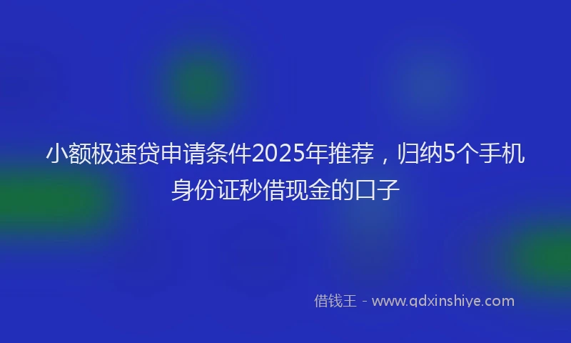 小额极速贷申请条件2025年推荐，归纳5个手机身份证秒借现金的口子