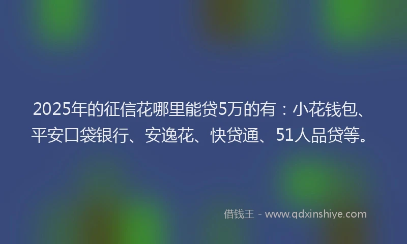 2025年的征信花哪里能贷5万的有：小花钱包、平安口袋银行、安逸花、快贷通、51人品贷等。