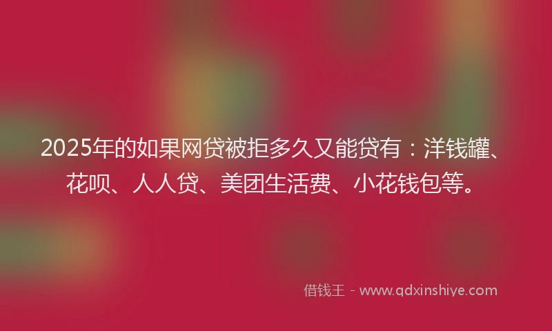 2025年的如果网贷被拒多久又能贷有：洋钱罐、花呗、人人贷、美团生活费、小花钱包等。