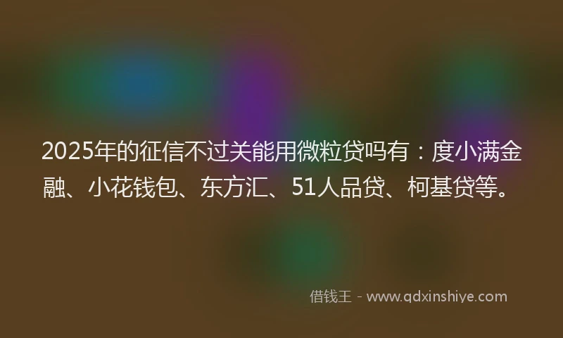 2025年的征信不过关能用微粒贷吗有：度小满金融、小花钱包、东方汇、51人品贷、柯基贷等。