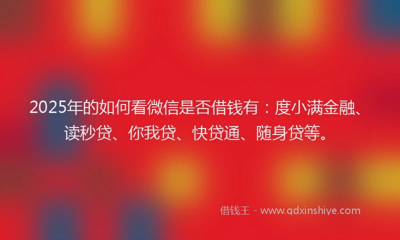 2025年的如何看微信是否借钱有：度小满金融、读秒贷、你我贷、快贷通、随身贷等。