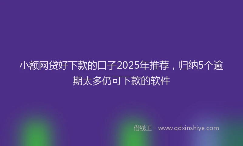 小额网贷好下款的口子2025年推荐，归纳5个逾期太多仍可下款的软件