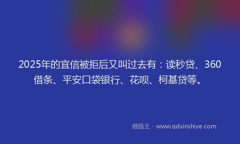 2025年的宜信被拒后又叫过去有：读秒贷、360借条、平安口袋银行、花呗、柯基贷等。