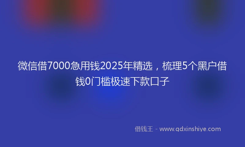 微信借7000急用钱2025年精选，梳理5个黑户借钱0门槛极速下款口子