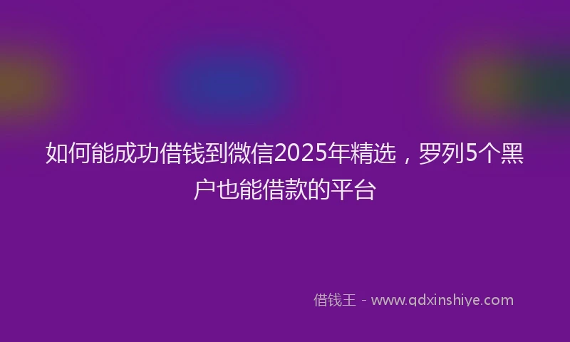 如何能成功借钱到微信2025年精选，罗列5个黑户也能借款的平台
