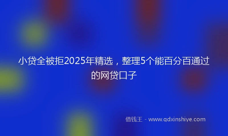 小贷全被拒2025年精选，整理5个能百分百通过的网贷口子