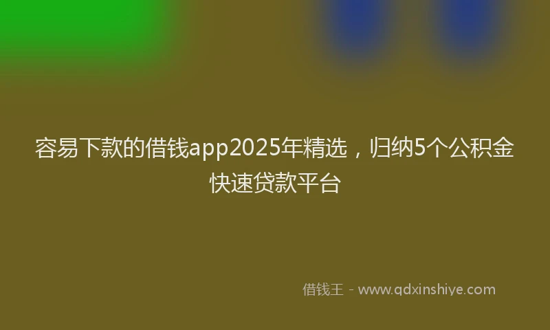 容易下款的借钱app2025年精选，归纳5个公积金快速贷款平台