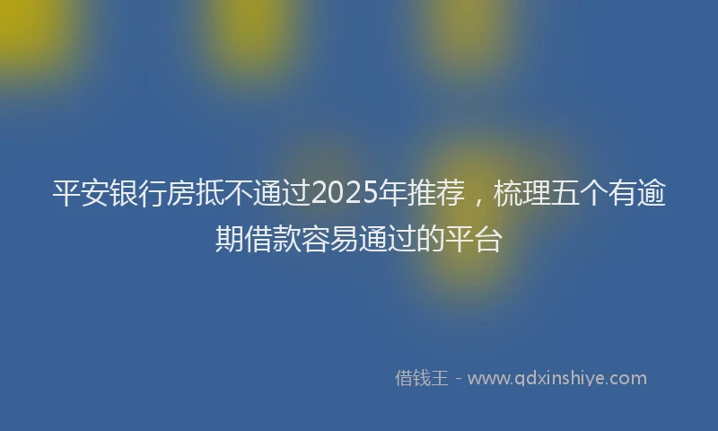 平安银行房抵不通过2025年推荐，梳理五个有逾期借款容易通过的平台