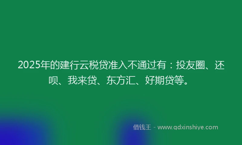 2025年的建行云税贷准入不通过有：投友圈、还呗、我来贷、东方汇、好期贷等。