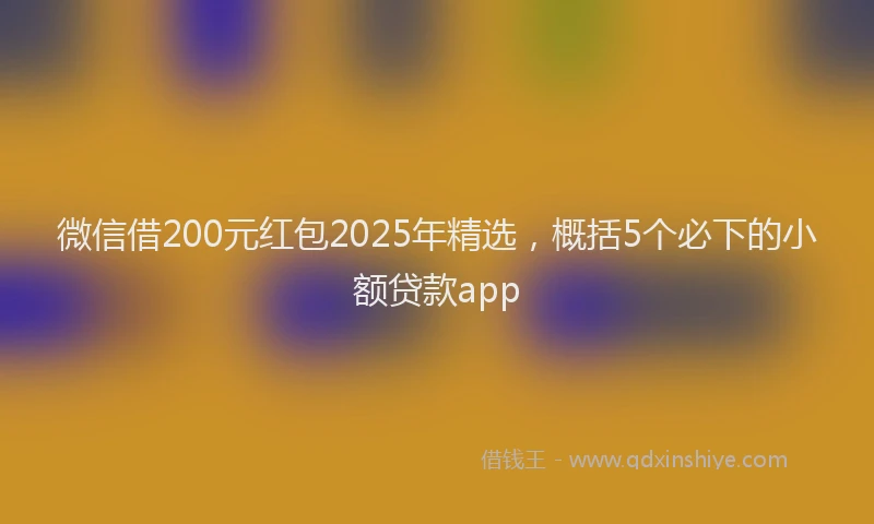 微信借200元红包2025年精选，概括5个必下的小额贷款app