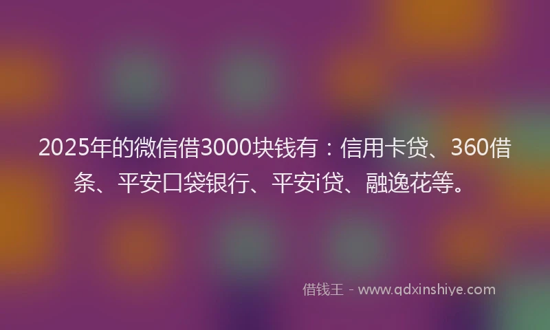2025年的微信借3000块钱有：信用卡贷、360借条、平安口袋银行、平安i贷、融逸花等。