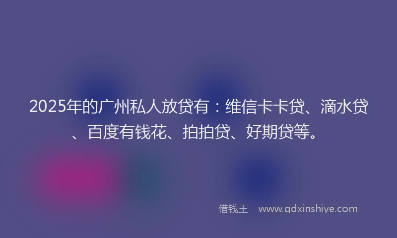 2025年的广州私人放贷有：维信卡卡贷、滴水贷、百度有钱花、拍拍贷、好期贷等。