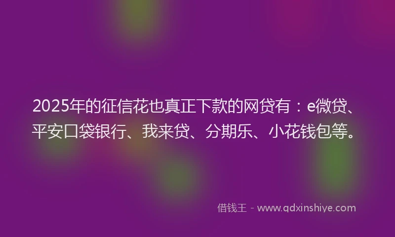 2025年的征信花也真正下款的网贷有：e微贷、平安口袋银行、我来贷、分期乐、小花钱包等。