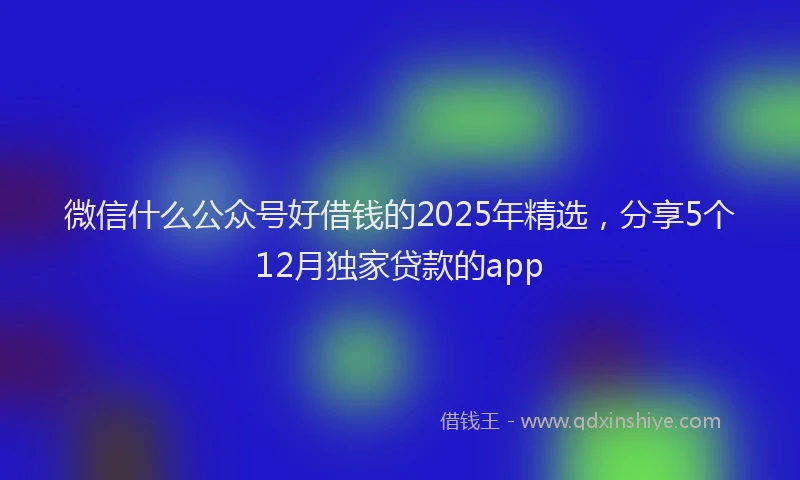 微信什么公众号好借钱的2025年精选，分享5个12月独家贷款的app