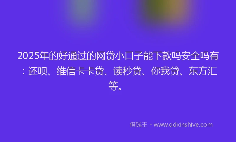 2025年的好通过的网贷小口子能下款吗安全吗有：还呗、维信卡卡贷、读秒贷、你我贷、东方汇等。