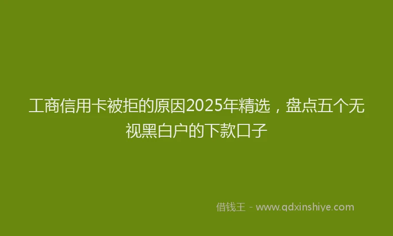 工商信用卡被拒的原因2025年精选，盘点五个无视黑白户的下款口子