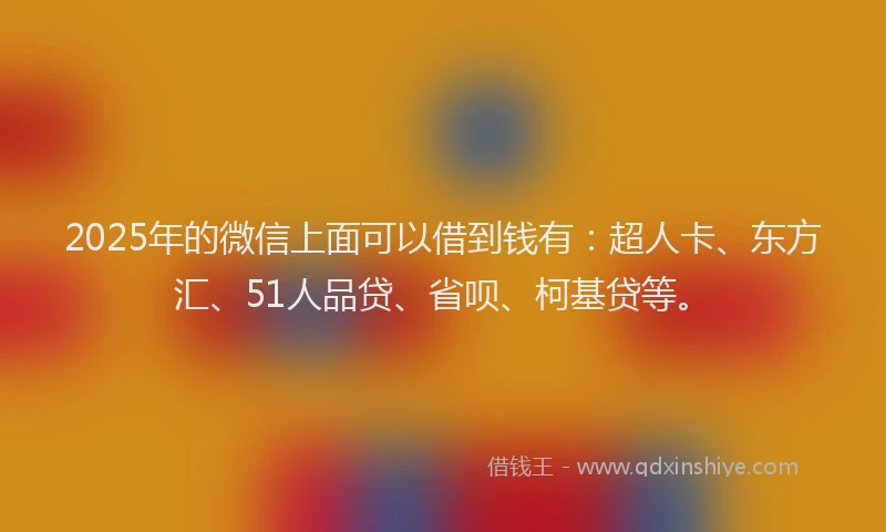 2025年的微信上面可以借到钱有：超人卡、东方汇、51人品贷、省呗、柯基贷等。