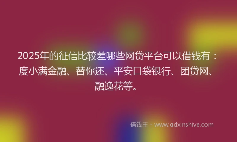 2025年的征信比较差哪些网贷平台可以借钱有：度小满金融、替你还、平安口袋银行、团贷网、融逸花等。