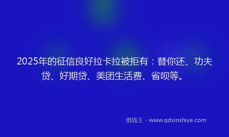 2025年的征信良好拉卡拉被拒有：替你还、功夫贷、好期贷、美团生活费、省呗等。