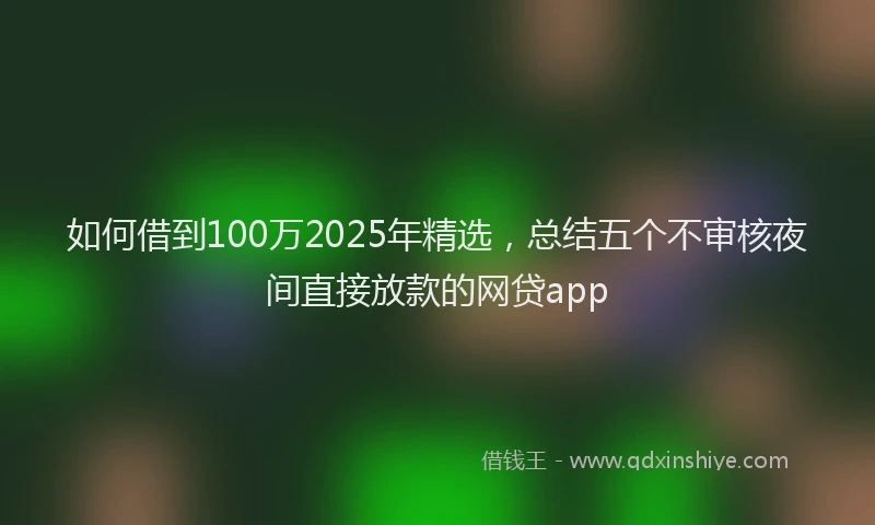 如何借到100万2025年精选，总结五个不审核夜间直接放款的网贷app
