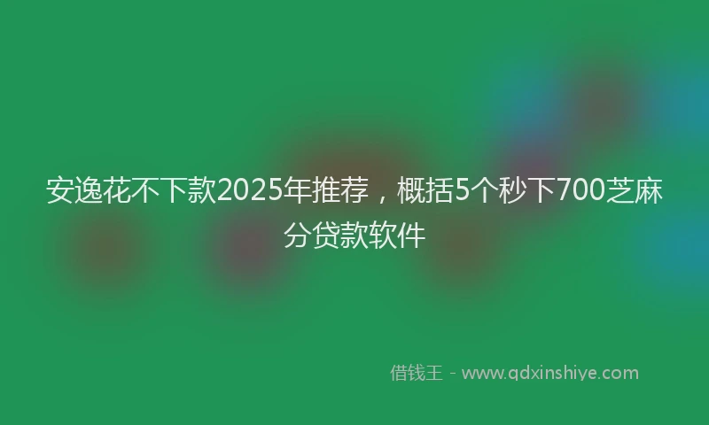 安逸花不下款2025年推荐，概括5个秒下700芝麻分贷款软件