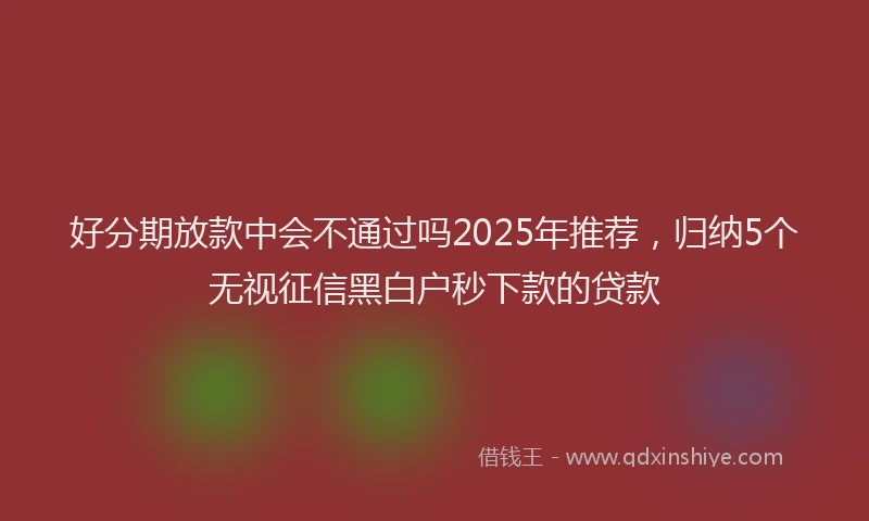 好分期放款中会不通过吗2025年推荐，归纳5个无视征信黑白户秒下款的贷款