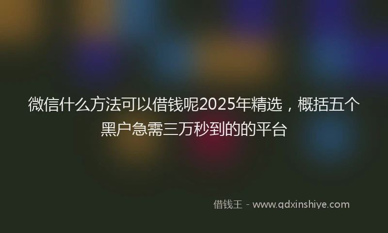 微信什么方法可以借钱呢2025年精选，概括五个黑户急需三万秒到的的平台