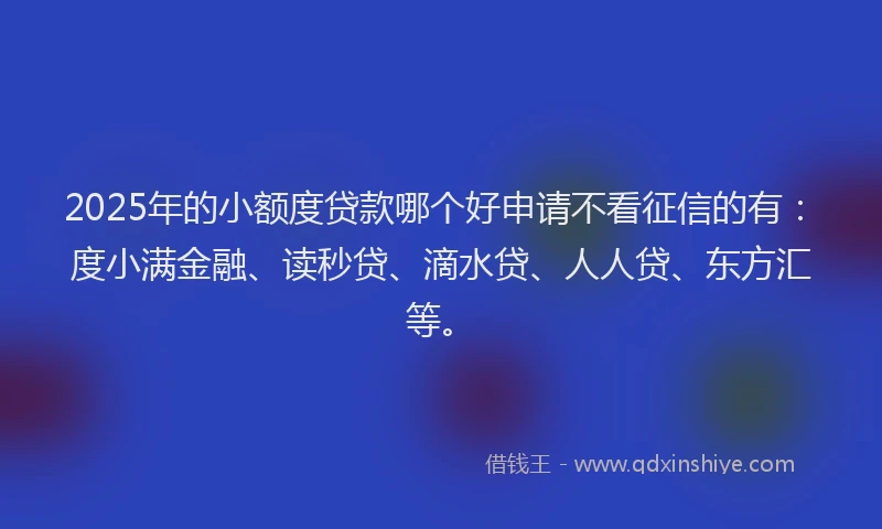 2025年的小额度贷款哪个好申请不看征信的有：度小满金融、读秒贷、滴水贷、人人贷、东方汇等。