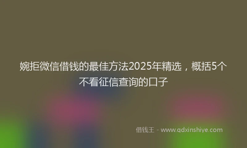 婉拒微信借钱的最佳方法2025年精选，概括5个不看征信查询的口子