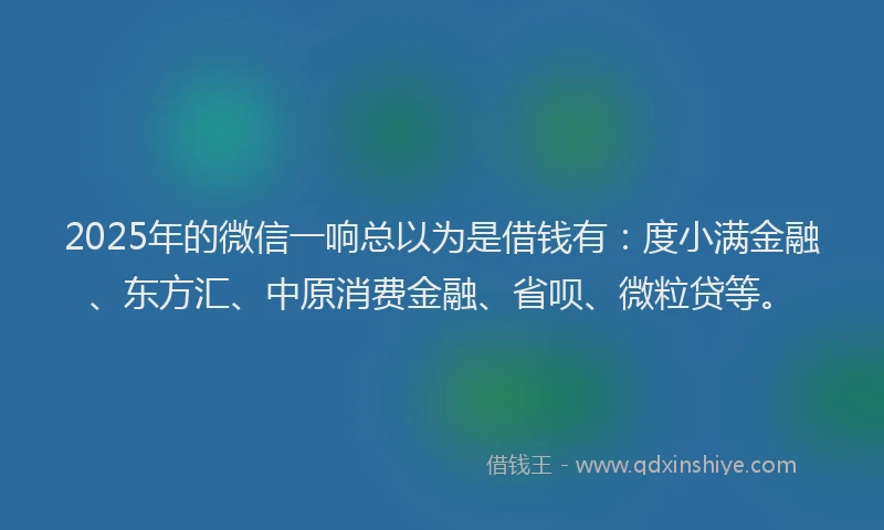 2025年的微信一响总以为是借钱有：度小满金融、东方汇、中原消费金融、省呗、微粒贷等。