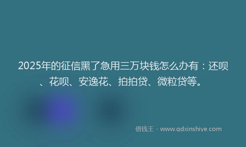 2025年的征信黑了急用三万块钱怎么办有：还呗、花呗、安逸花、拍拍贷、微粒贷等。