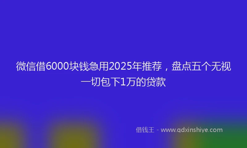 微信借6000块钱急用2025年推荐，盘点五个无视一切包下1万的贷款