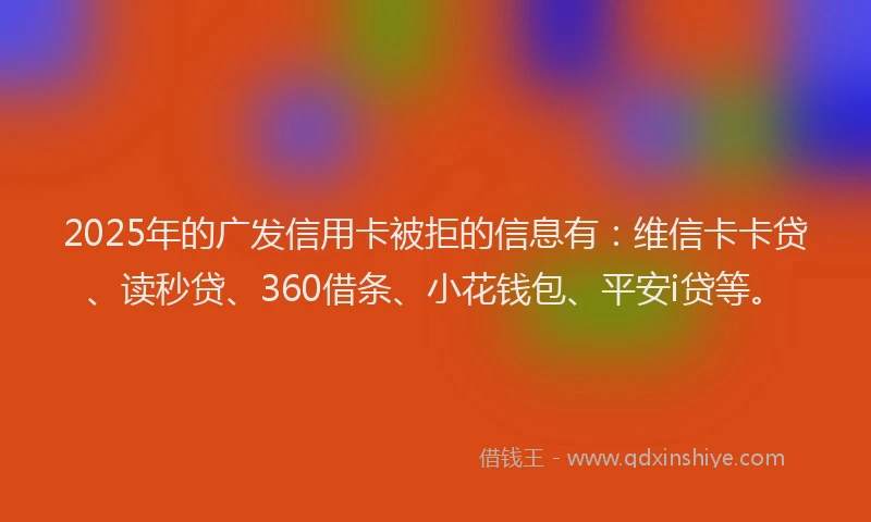 2025年的广发信用卡被拒的信息有：维信卡卡贷、读秒贷、360借条、小花钱包、平安i贷等。
