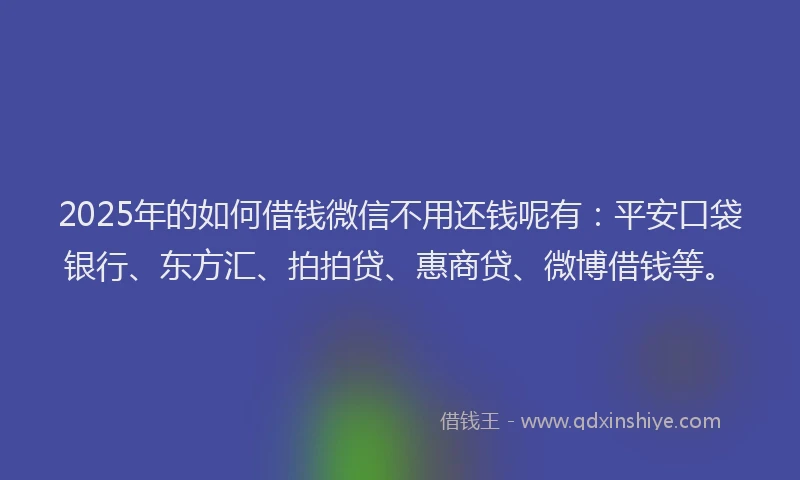 2025年的如何借钱微信不用还钱呢有：平安口袋银行、东方汇、拍拍贷、惠商贷、微博借钱等。