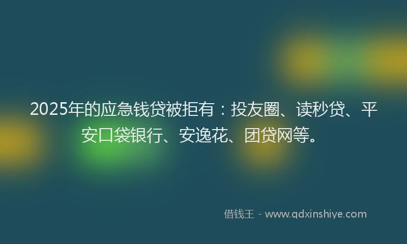 2025年的应急钱贷被拒有：投友圈、读秒贷、平安口袋银行、安逸花、团贷网等。
