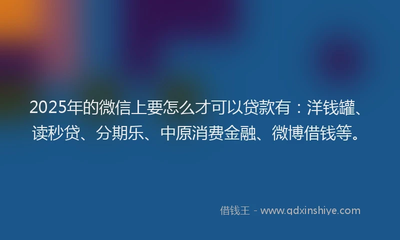 2025年的微信上要怎么才可以贷款有：洋钱罐、读秒贷、分期乐、中原消费金融、微博借钱等。