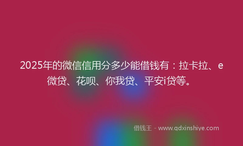 2025年的微信信用分多少能借钱有：拉卡拉、e微贷、花呗、你我贷、平安i贷等。