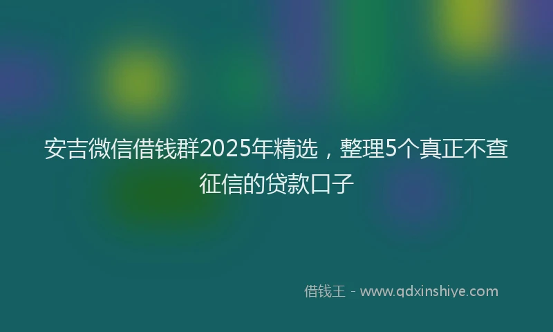 安吉微信借钱群2025年精选，整理5个真正不查征信的贷款口子