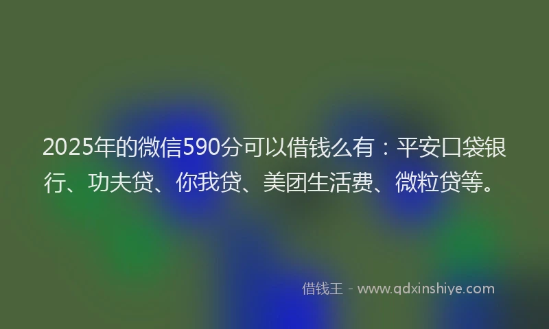 2025年的微信590分可以借钱么有：平安口袋银行、功夫贷、你我贷、美团生活费、微粒贷等。