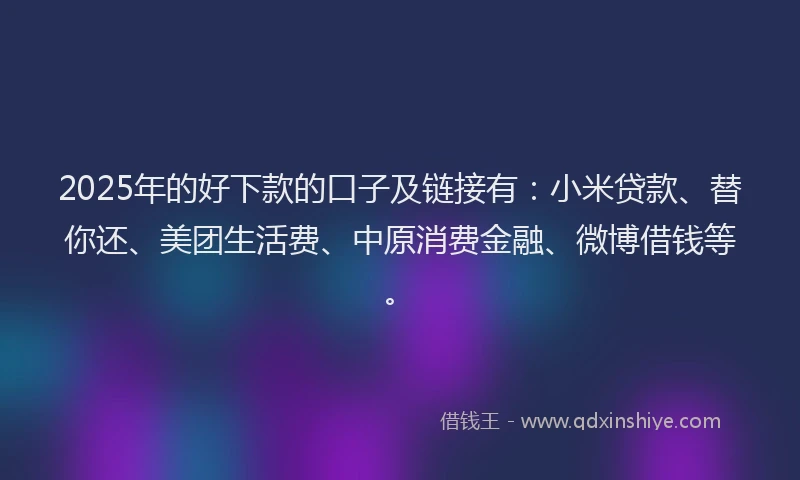 2025年的好下款的口子及链接有：小米贷款、替你还、美团生活费、中原消费金融、微博借钱等。