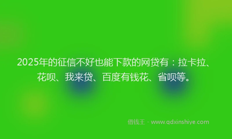 2025年的征信不好也能下款的网贷有：拉卡拉、花呗、我来贷、百度有钱花、省呗等。