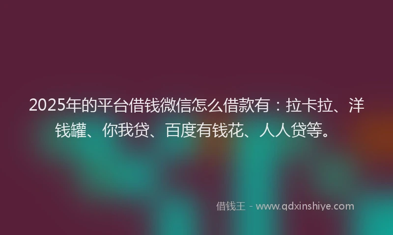2025年的平台借钱微信怎么借款有：拉卡拉、洋钱罐、你我贷、百度有钱花、人人贷等。